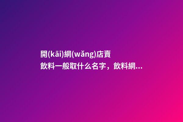開(kāi)網(wǎng)店賣飲料一般取什么名字，飲料網(wǎng)店名字-第1張-店鋪起名-玄機(jī)派