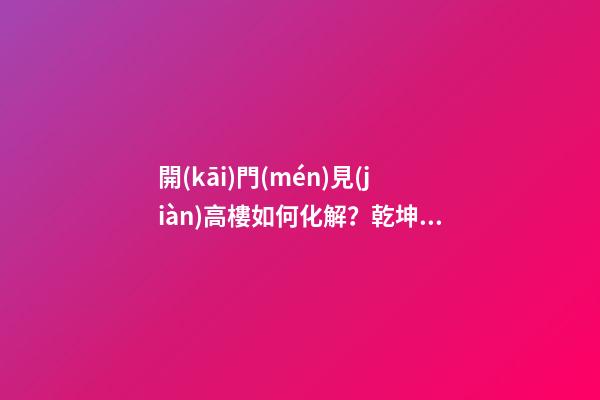 開(kāi)門(mén)見(jiàn)高樓如何化解？乾坤太極圖不失為好的選擇