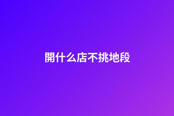 開什么店不挑地段