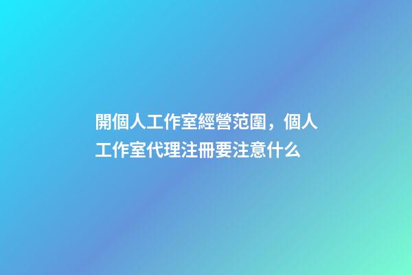 開個人工作室經營范圍，個人工作室代理注冊要注意什么-第1張-觀點-玄機派
