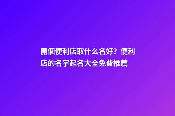 開個便利店取什么名好？便利店的名字起名大全免費推薦-第1張-店鋪起名-玄機派
