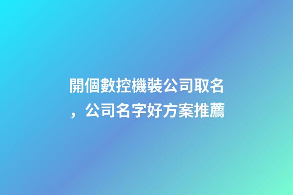 開個數控機裝公司取名，公司名字好方案推薦