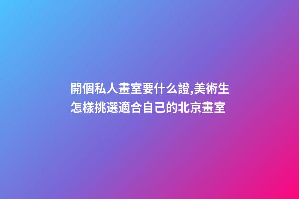 開個私人畫室要什么證,美術生怎樣挑選適合自己的北京畫室-第1張-觀點-玄機派