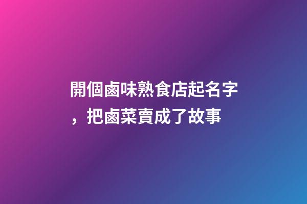開個鹵味熟食店起名字，把鹵菜賣成了故事-第1張-觀點-玄機派