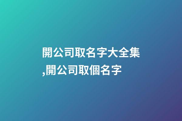開公司取名字大全集,開公司取個名字-第1張-公司起名-玄機派