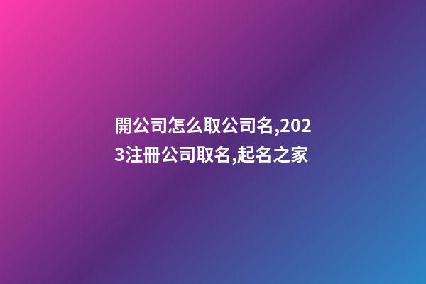 開公司怎么取公司名,2023注冊公司取名,起名之家-第1張-公司起名-玄機派