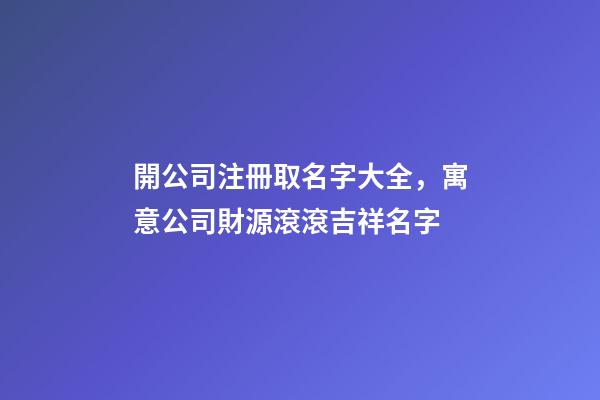 開公司注冊取名字大全，寓意公司財源滾滾吉祥名字-第1張-公司起名-玄機派