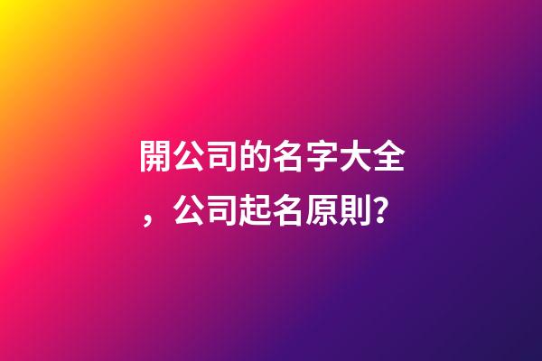 開公司的名字大全，公司起名原則？-第1張-公司起名-玄機派