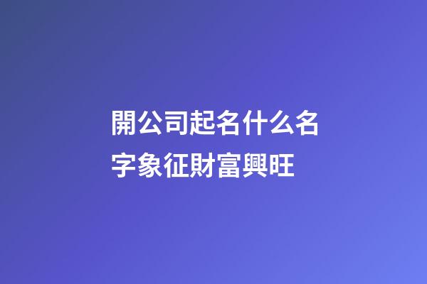 開公司起名什么名字象征財富興旺-第1張-公司起名-玄機派