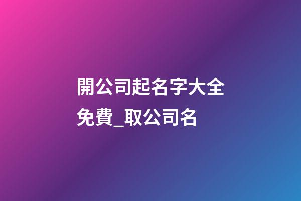 開公司起名字大全免費_取公司名-第1張-公司起名-玄機派
