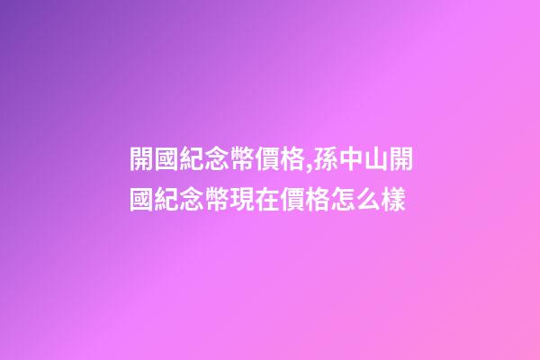 開國紀念幣價格,孫中山開國紀念幣現在價格怎么樣-第1張-觀點-玄機派