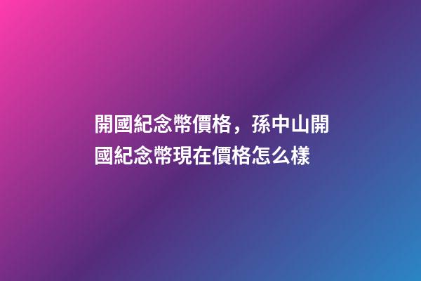 開國紀念幣價格，孫中山開國紀念幣現在價格怎么樣-第1張-觀點-玄機派
