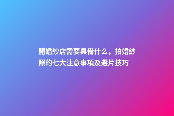 開婚紗店需要具備什么，拍婚紗照的七大注意事項及選片技巧-第1張-觀點-玄機派