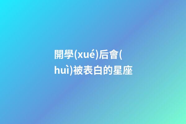 開學(xué)后會(huì)被表白的星座-第1張-星座運(yùn)勢(shì)-玄機(jī)派