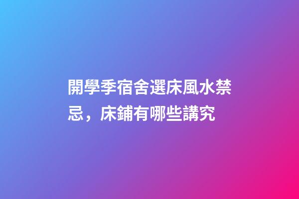 開學季宿舍選床風水禁忌，床鋪有哪些講究