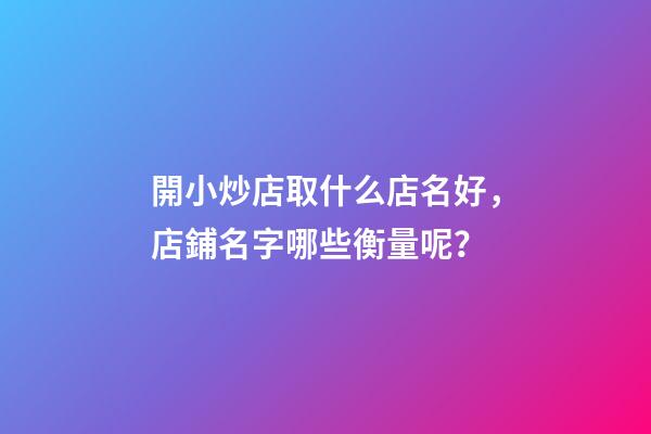 開小炒店取什么店名好，店鋪名字哪些衡量呢？-第1張-店鋪起名-玄機(jī)派