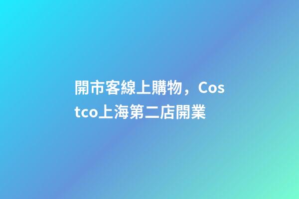 開市客線上購物，Costco上海第二店開業