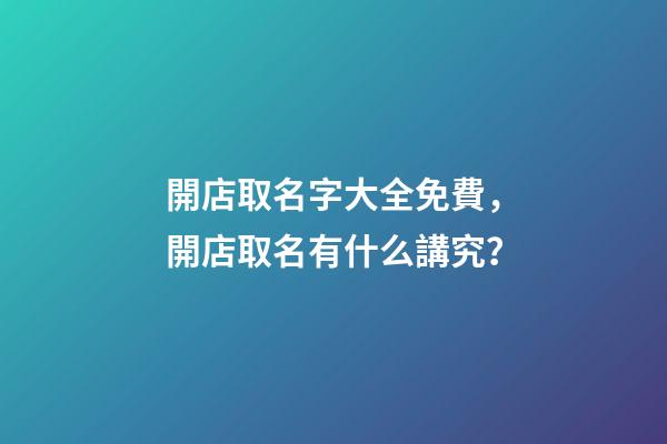 開店取名字大全免費，開店取名有什么講究？