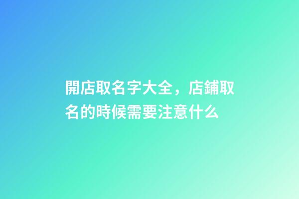 開店取名字大全，店鋪取名的時候需要注意什么-第1張-店鋪起名-玄機派