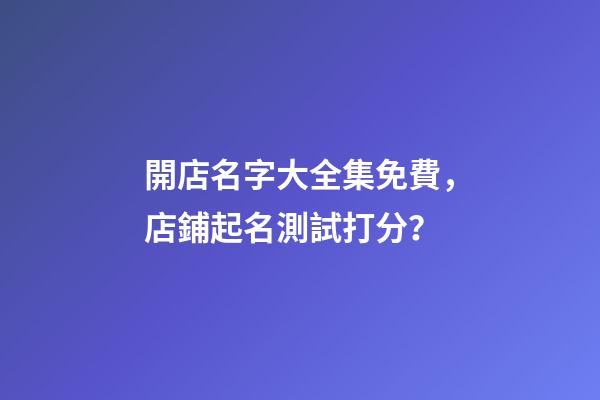 開店名字大全集免費，店鋪起名測試打分？-第1張-店鋪起名-玄機派