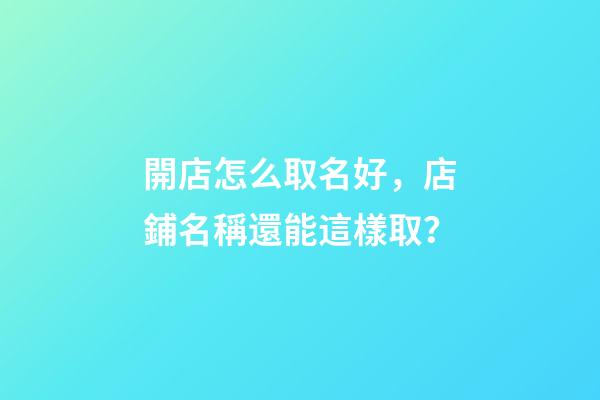 開店怎么取名好，店鋪名稱還能這樣取？