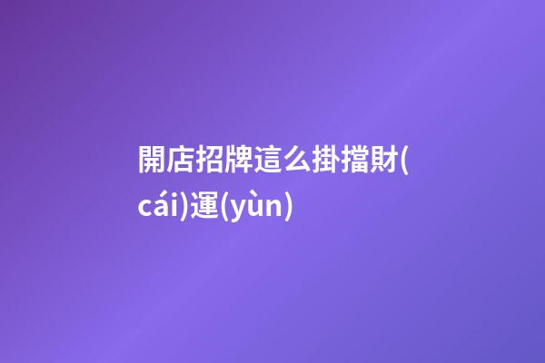 開店招牌這么掛擋財(cái)運(yùn)