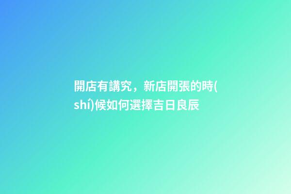 開店有講究，新店開張的時(shí)候如何選擇吉日良辰