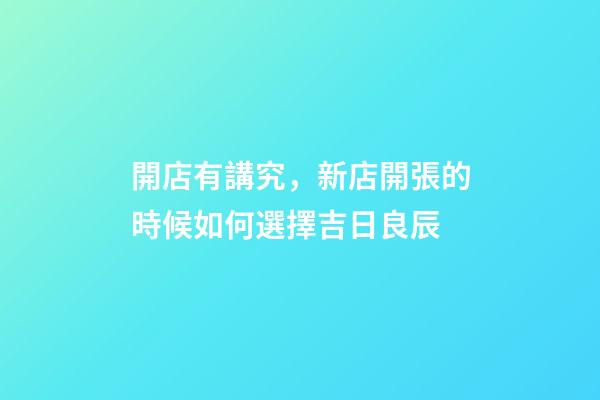 開店有講究，新店開張的時候如何選擇吉日良辰