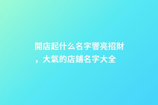 開店起什么名字響亮招財，大氣的店鋪名字大全