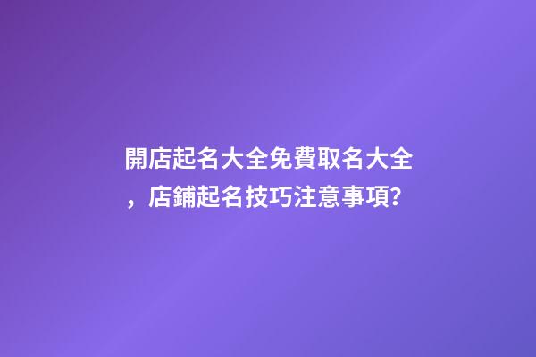 開店起名大全免費取名大全，店鋪起名技巧注意事項？