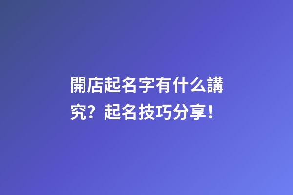 開店起名字有什么講究？起名技巧分享！-第1張-店鋪起名-玄機派