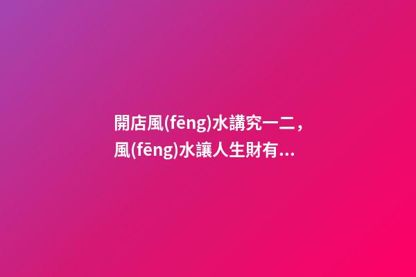 開店風(fēng)水講究一二，風(fēng)水讓人生財有道