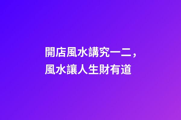 開店風水講究一二，風水讓人生財有道