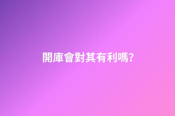 開庫會對其有利嗎？