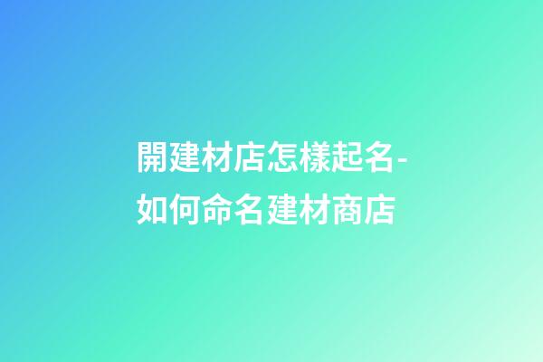 開建材店怎樣起名-如何命名建材商店-第1張-店鋪起名-玄機(jī)派