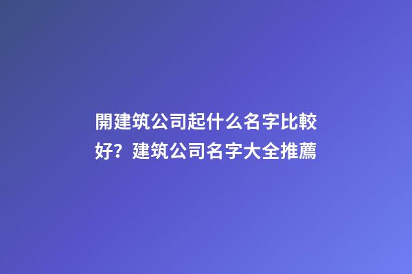 開建筑公司起什么名字比較好？建筑公司名字大全推薦