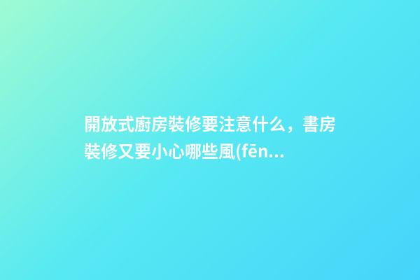 開放式廚房裝修要注意什么，書房裝修又要小心哪些風(fēng)水問(wèn)題？