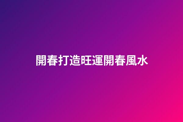 開春打造旺運開春風水