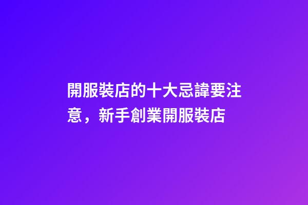 開服裝店的十大忌諱要注意，新手創業開服裝店-第1張-觀點-玄機派