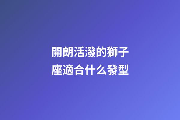 開朗活潑的獅子座適合什么發型-第1張-星座運勢-玄機派