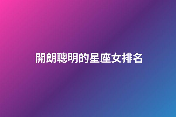 開朗聰明的星座女排名-第1張-星座運勢-玄機派