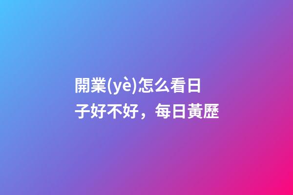 開業(yè)怎么看日子好不好，每日黃歷(2023年4月8日)-第1張-觀點-玄機派