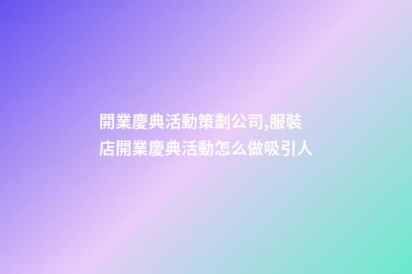 開業慶典活動策劃公司,服裝店開業慶典活動怎么做吸引人-第1張-觀點-玄機派