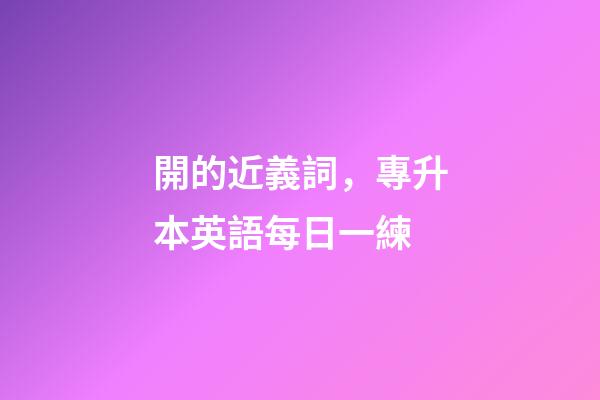 開的近義詞，專升本英語每日一練(2月18日)-第1張-觀點-玄機派