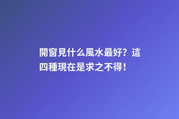 開窗見什么風水最好？這四種現在是求之不得！