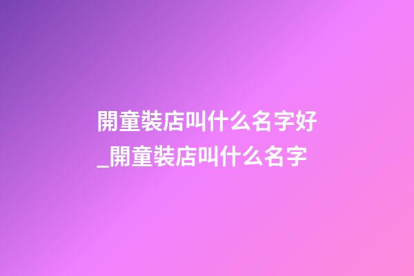 開童裝店叫什么名字好_開童裝店叫什么名字-第1張-店鋪起名-玄機派