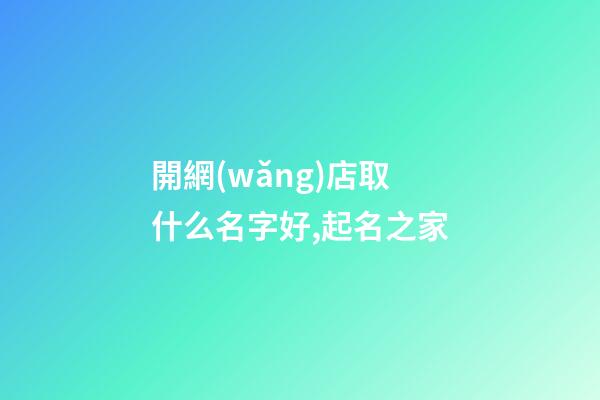開網(wǎng)店取什么名字好,起名之家-第1張-店鋪起名-玄機派