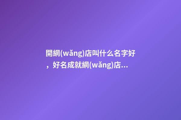 開網(wǎng)店叫什么名字好，好名成就網(wǎng)店具體發(fā)展