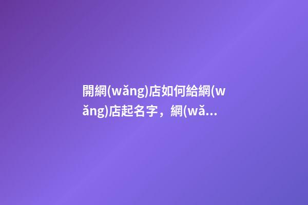 開網(wǎng)店如何給網(wǎng)店起名字，網(wǎng)店名稱要怎么選取？