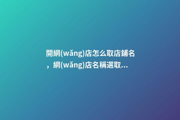 開網(wǎng)店怎么取店鋪名，網(wǎng)店名稱選取方案大全！